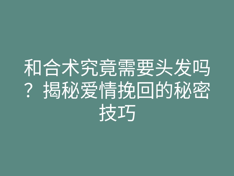 和合术究竟需要头发吗？揭秘爱情挽回的秘密技巧