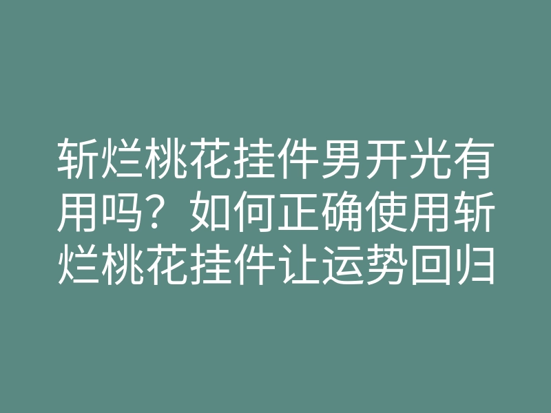 斩烂桃花挂件男开光有用吗?如何正确使用斩烂桃花挂件让运势回归!