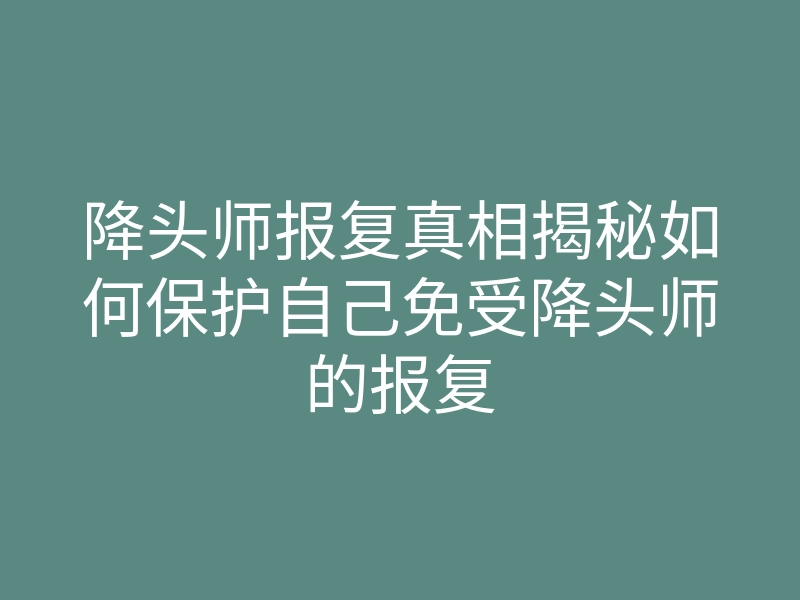 降头师报复真相揭秘如何保护自己免受降头师的报复