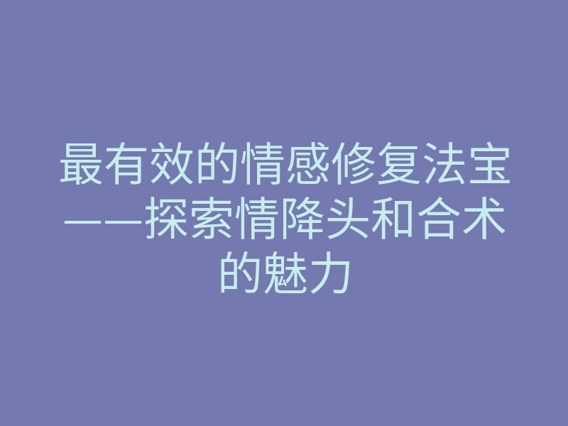 最有效的情感修复法宝——探索情降头和合术的魅力