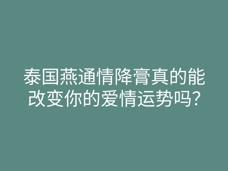 泰国燕通情降膏真的能改变你的爱情运势吗?