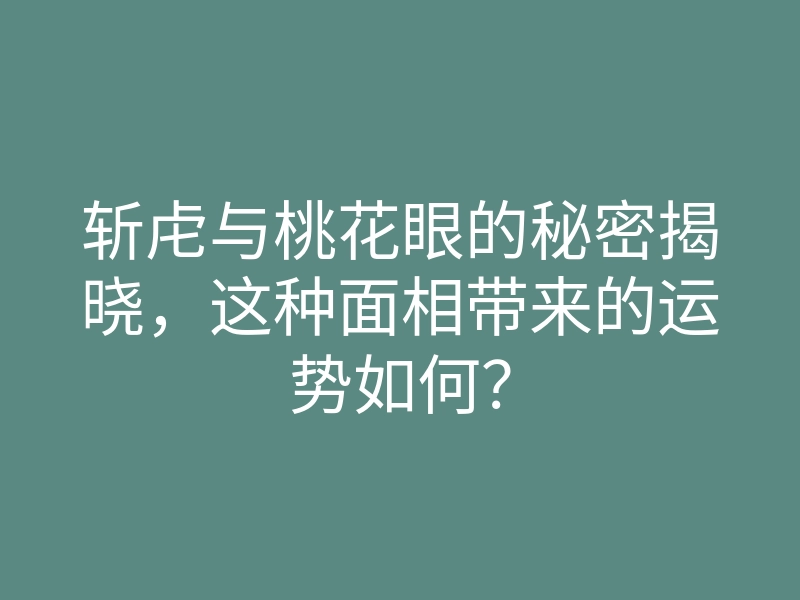 斩虍与桃花眼的秘密揭晓,这种面相带来的运势如何?