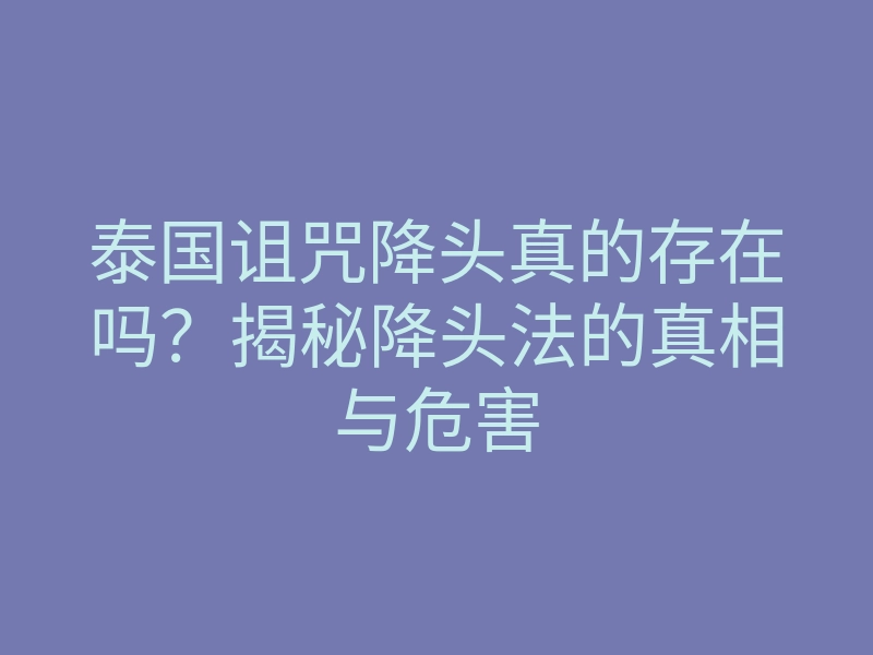 泰国诅咒降头真的存在吗?揭秘降头法的真相与危害