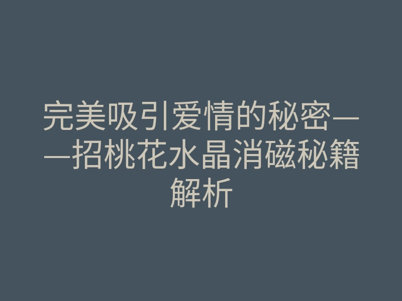 完美吸引爱情的秘密——招桃花水晶消磁秘籍解析