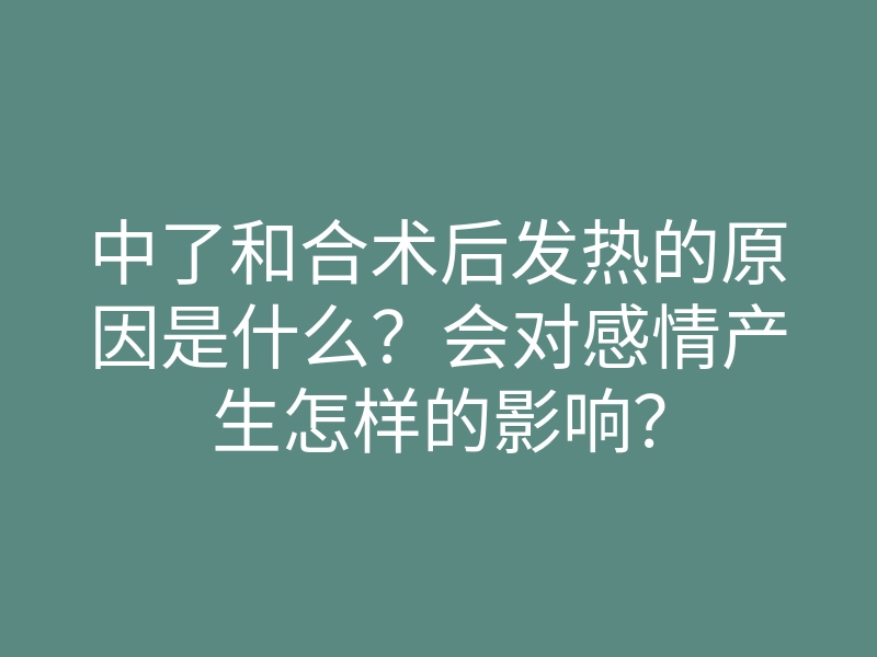 中了和合术后发热的原因是什么?会对感情产生怎样的影响?