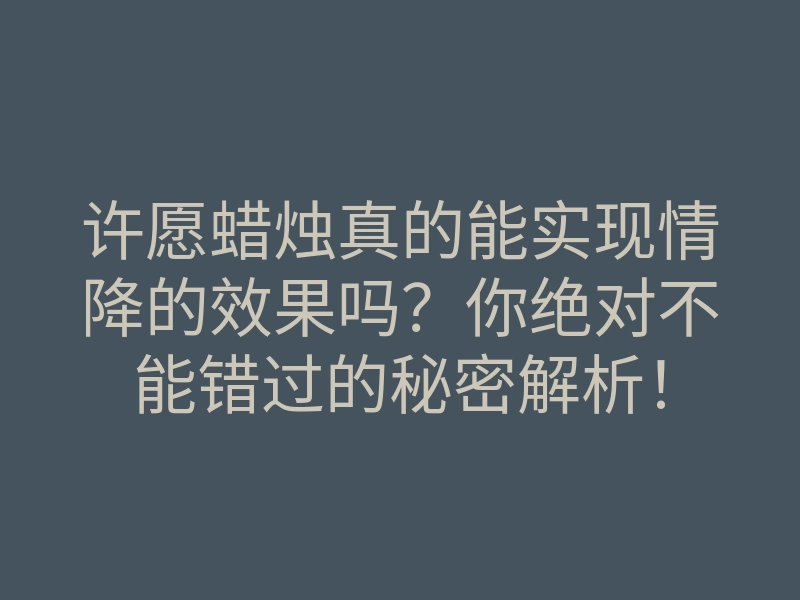 许愿蜡烛真的能实现情降的效果吗?你绝对不能错过的秘密解析!
