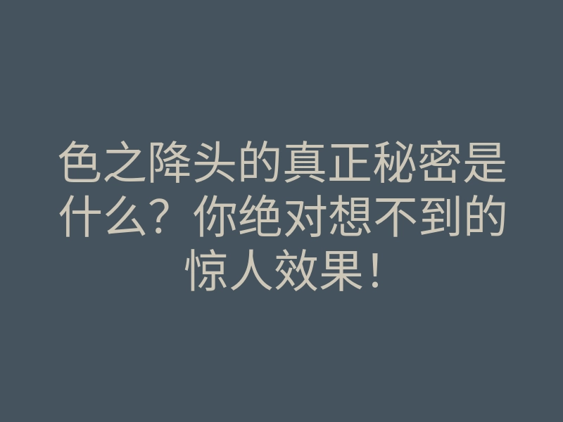 色之降头的真正秘密是什么?你绝对想不到的惊人效果!