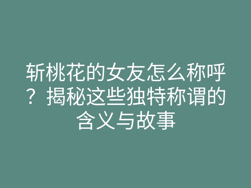 斩桃花的女友怎么称呼?揭秘这些独特称谓的含义与故事