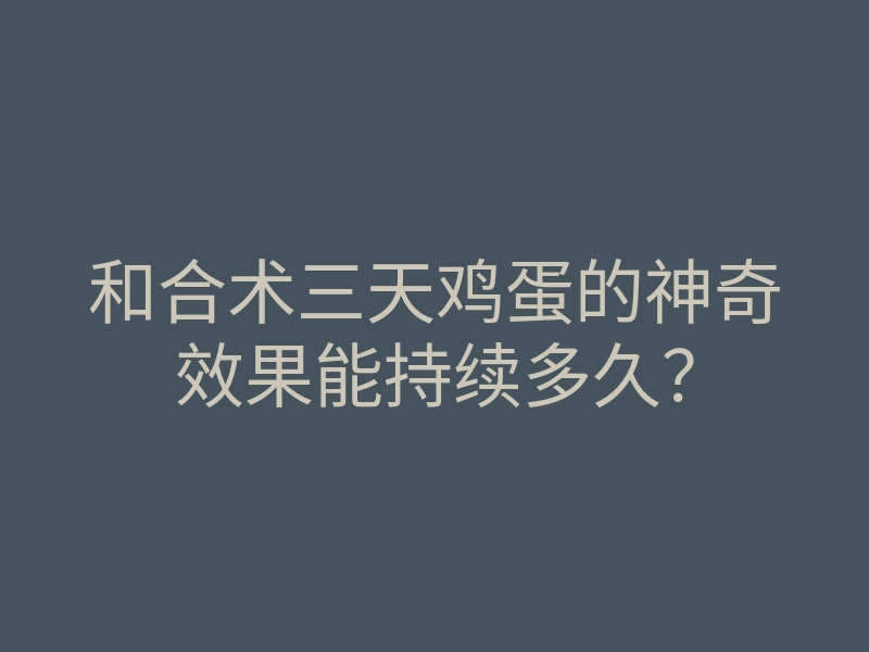 和合术三天鸡蛋的神奇效果能持续多久?