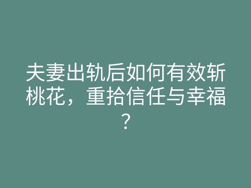 夫妻出轨后如何有效斩桃花,重拾信任与幸福?