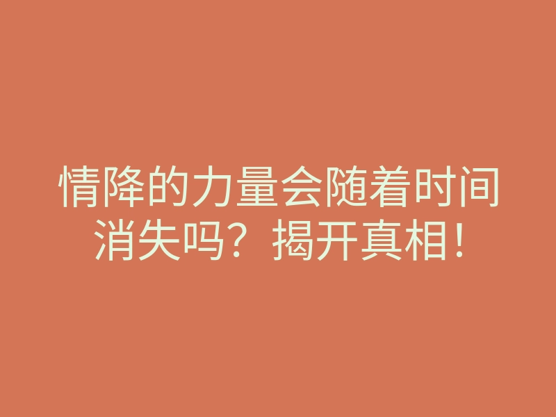 情降的力量会随着时间消失吗？揭开真相！