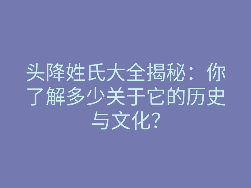 头降姓氏大全揭秘:你了解多少关于它的历史与文化?