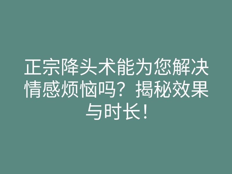 正宗降头术能为您解决情感烦恼吗?揭秘效果与时长!