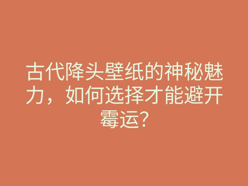 古代降头壁纸的神秘魅力,如何选择才能避开霉运?