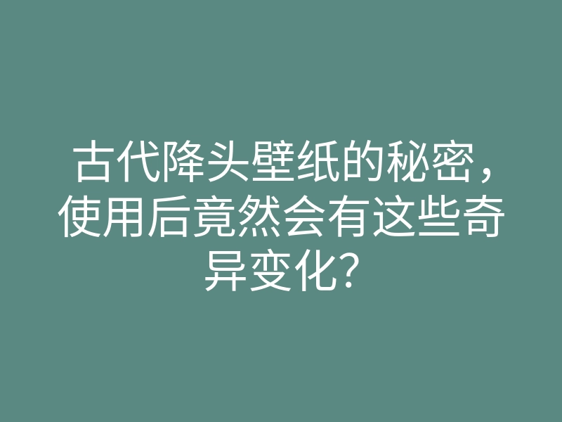 古代降头壁纸的秘密,使用后竟然会有这些奇异变化?