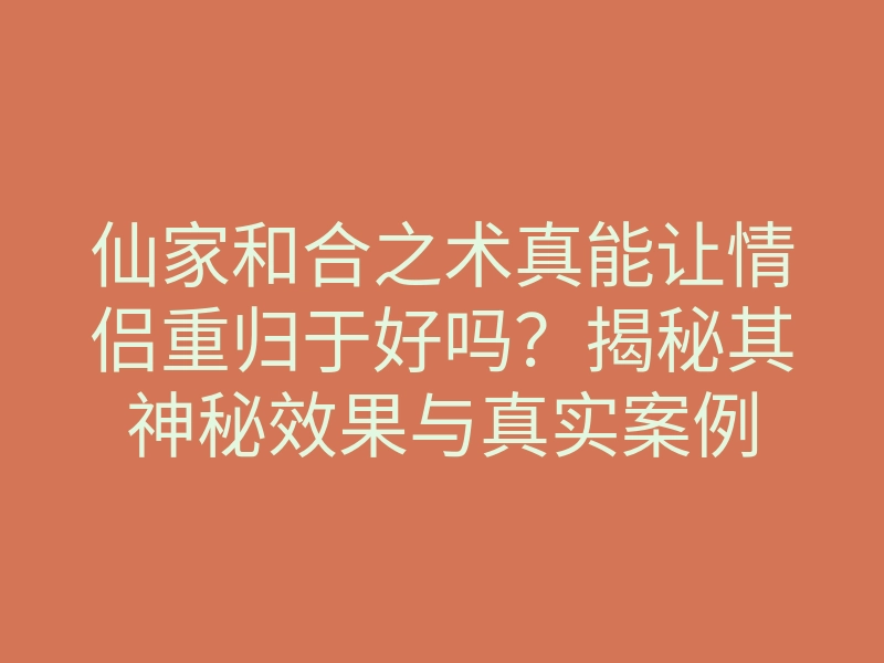 仙家和合之术真能让情侣重归于好吗?揭秘其神秘效果与真实案例