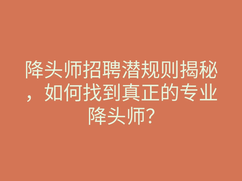 降头师招聘潜规则揭秘,如何找到真正的专业降头师?