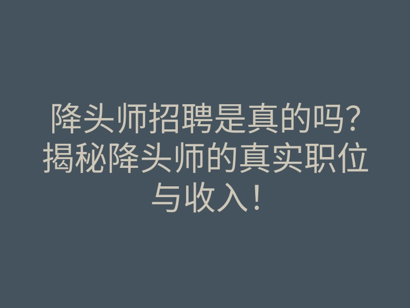 降头师招聘是真的吗?揭秘降头师的真实职位与收入!