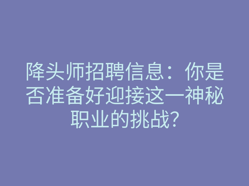 降头师招聘信息：你是否准备好迎接这一神秘职业的挑战？