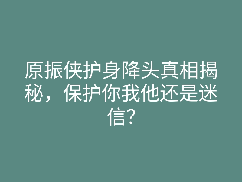 原振侠护身降头真相揭秘,保护你我他还是迷信?