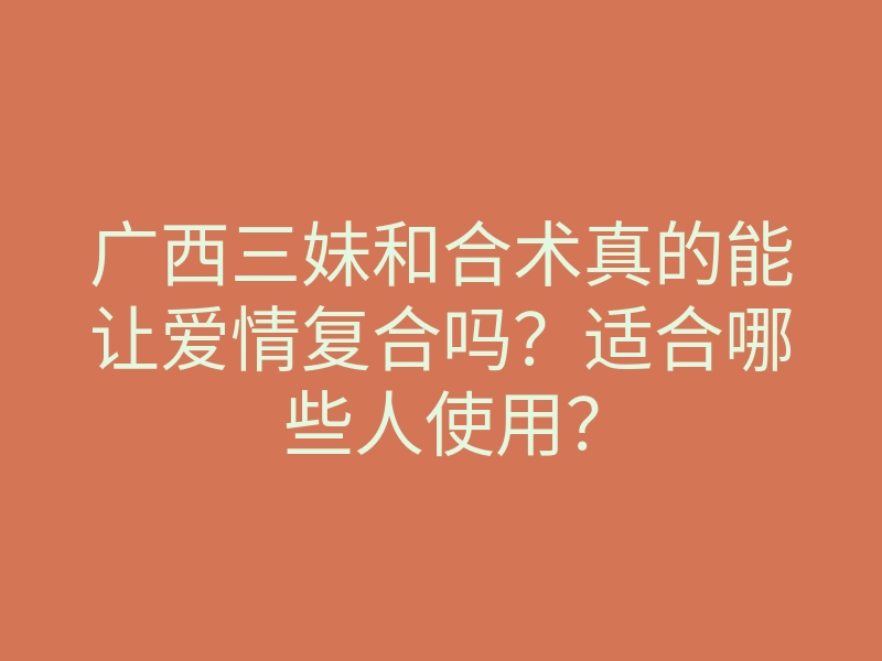 广西三妹和合术真的能让爱情复合吗?适合哪些人使用?