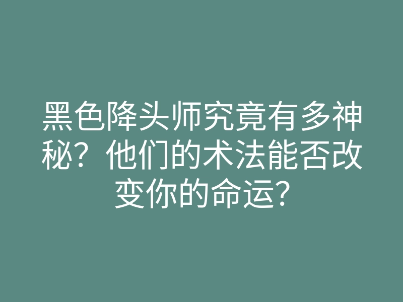 黑色降头师究竟有多神秘?他们的术法能否改变你的命运?