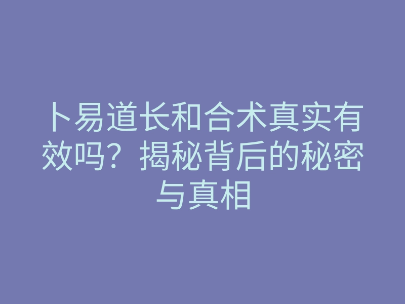 卜易道长和合术真实有效吗?揭秘背后的秘密与真相