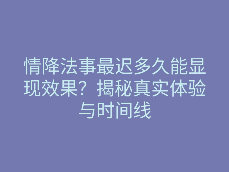 情降法事最迟多久能显现效果?揭秘真实体验与时间线