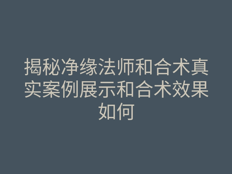 揭秘净缘法师和合术真实案例展示和合术效果如何