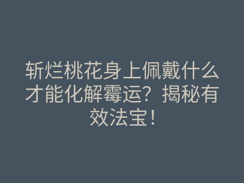 斩烂桃花身上佩戴什么才能化解霉运?揭秘有效法宝!
