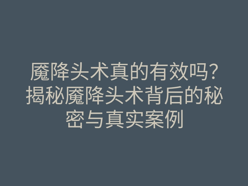 魇降头术真的有效吗?揭秘魇降头术背后的秘密与真实案例