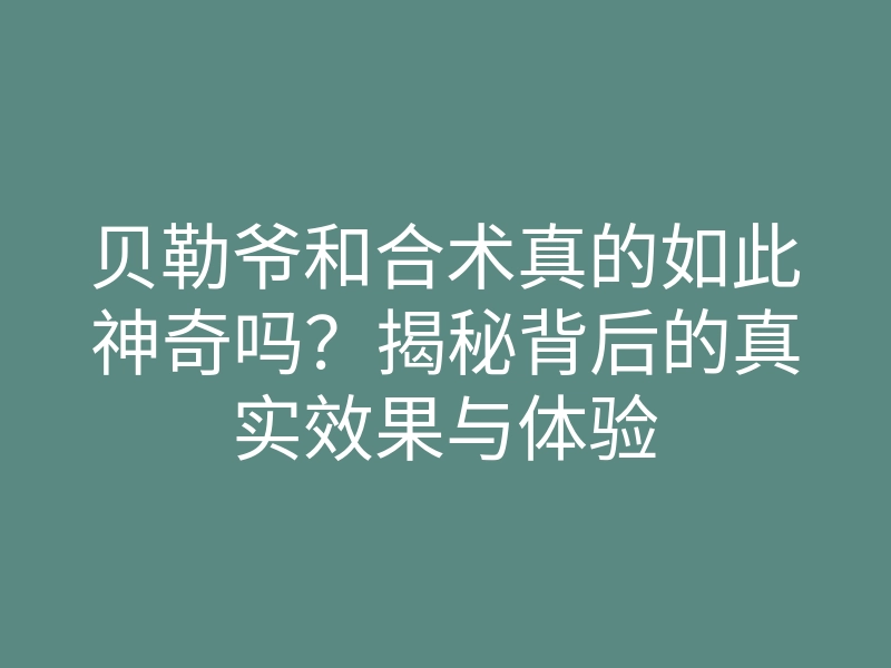 贝勒爷和合术真的如此神奇吗?揭秘背后的真实效果与体验