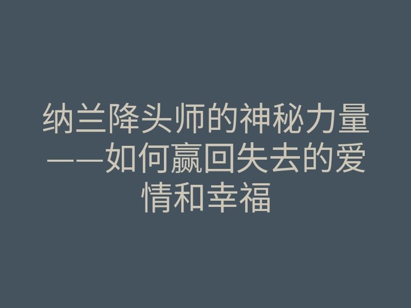 纳兰降头师的神秘力量——如何赢回失去的爱情和幸福