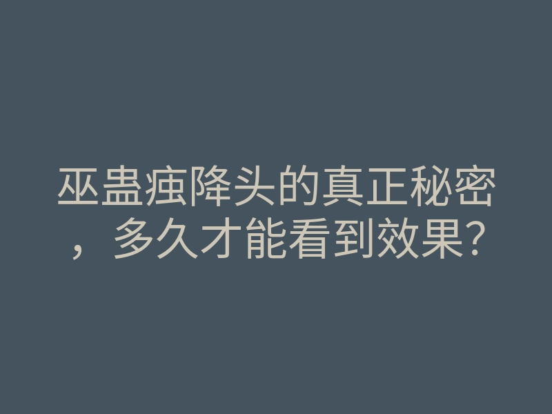 巫蛊痋降头的真正秘密,多久才能看到效果?