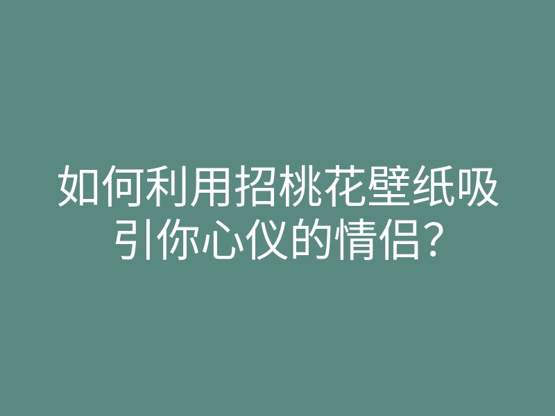 如何利用招桃花壁纸吸引你心仪的情侣?