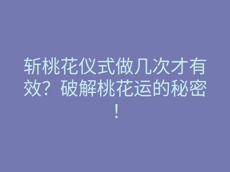 斩桃花仪式做几次才有效?破解桃花运的秘密!