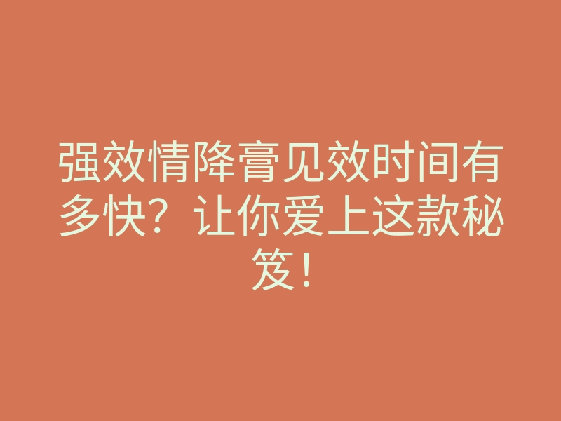 强效情降膏见效时间有多快?让你爱上这款秘笈!