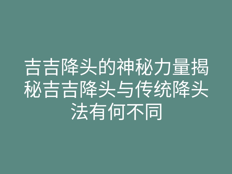 吉吉降头的神秘力量揭秘吉吉降头与传统降头法有何不同