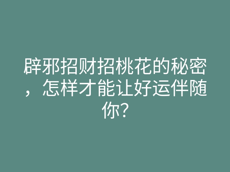辟邪招财招桃花的秘密,怎样才能让好运伴随你?