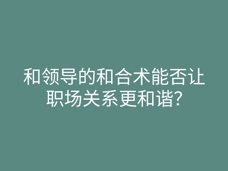 和领导的和合术能否让职场关系更和谐?