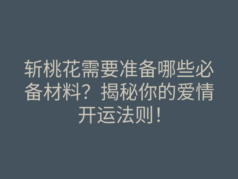 斩桃花需要准备哪些必备材料?揭秘你的爱情开运法则!