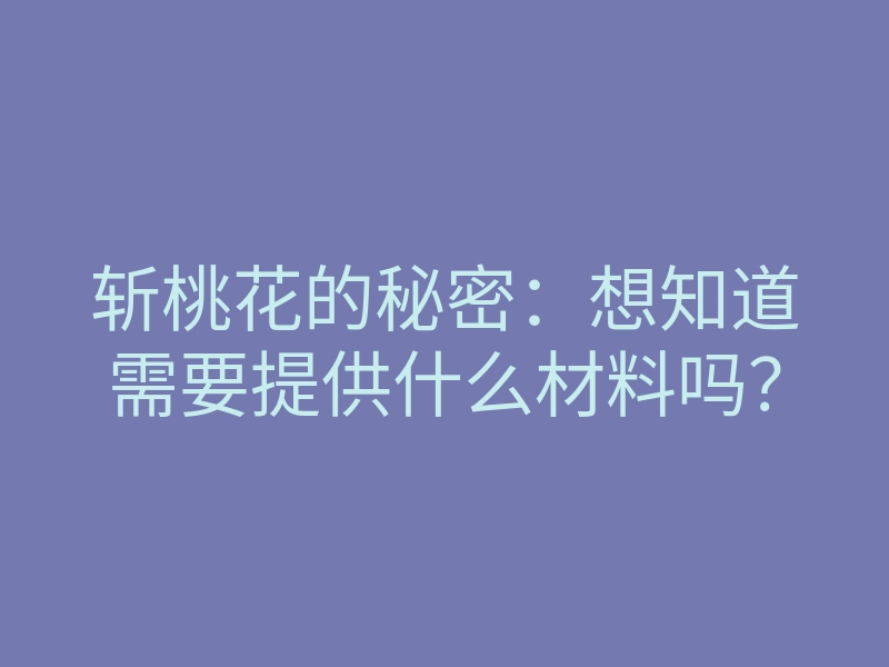 斩桃花的秘密:想知道需要提供什么材料吗?