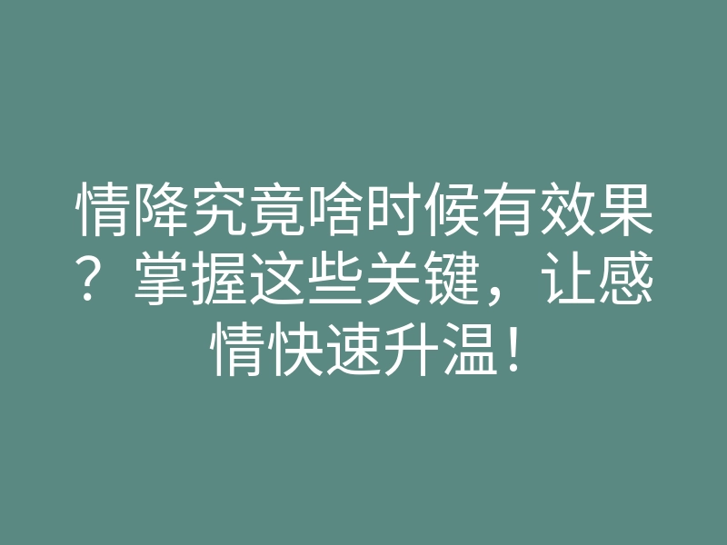 情降究竟啥时候有效果?掌握这些关键,让感情快速升温!