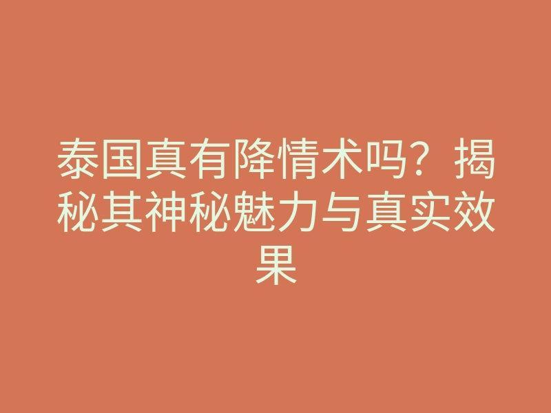 泰国真有降情术吗?揭秘其神秘魅力与真实效果
