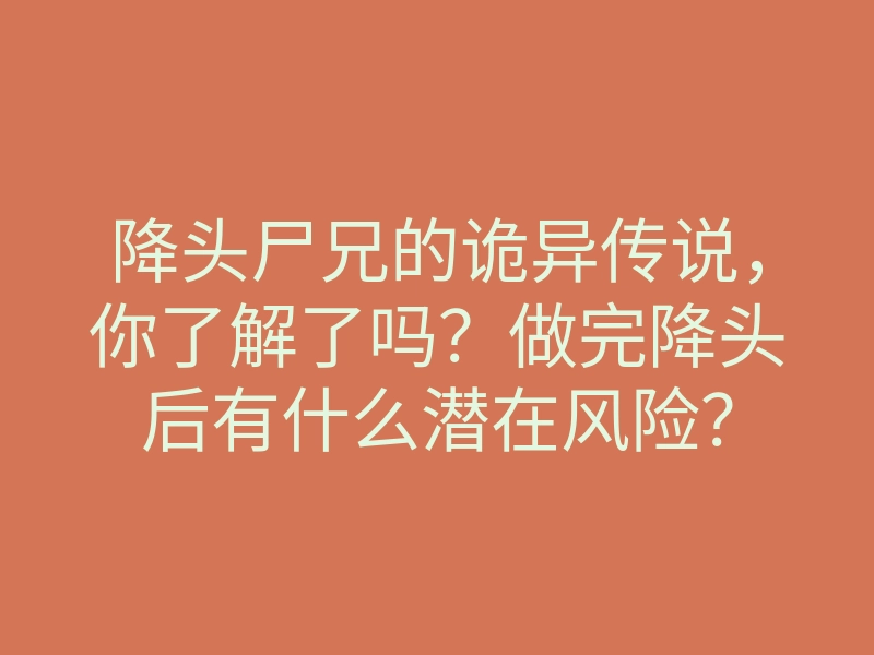 降头尸兄的诡异传说,你了解了吗?做完降头后有什么潜在风险?