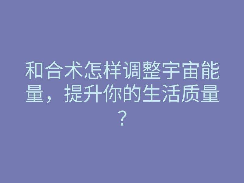 和合术怎样调整宇宙能量,提升你的生活质量?