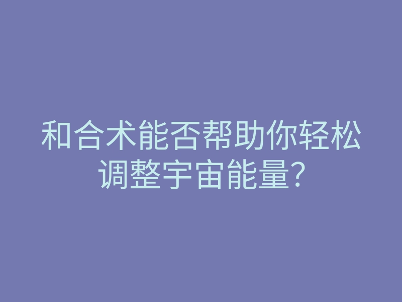 和合术能否帮助你轻松调整宇宙能量?