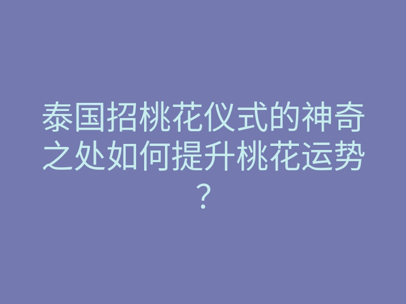 泰国招桃花仪式的神奇之处如何提升桃花运势?