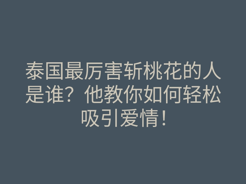 泰国最厉害斩桃花的人是谁?他教你如何轻松吸引爱情!