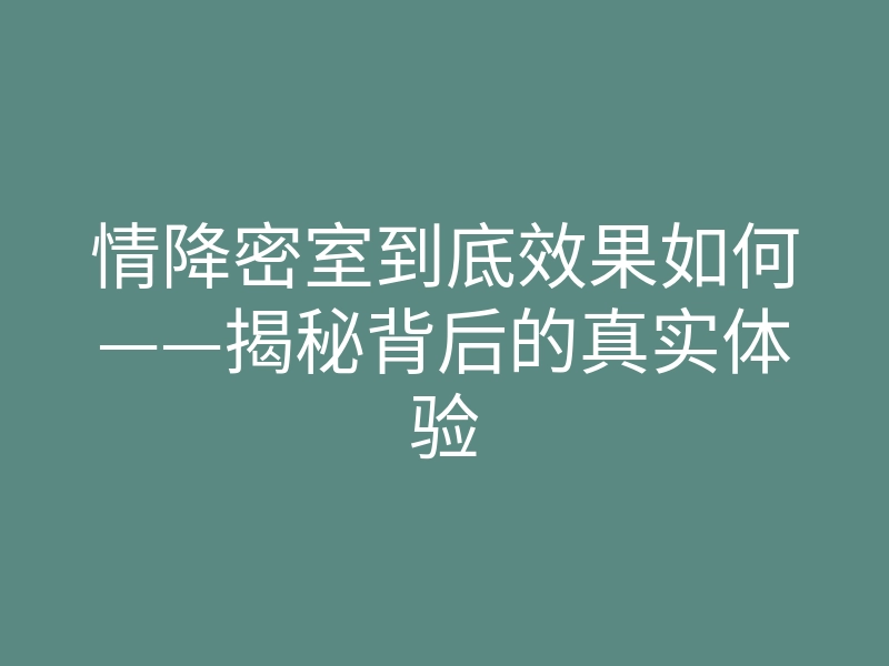情降密室到底效果如何——揭秘背后的真实体验